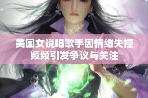 美國女說唱歌手因情緒失控頻頻引發爭議與關注