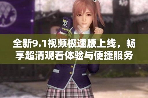 全新9.1視頻極速版上線，暢享超清觀看體驗(yàn)與便捷服務(wù)