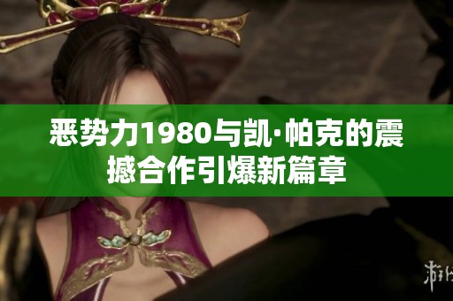 惡勢(shì)力1980與凱·帕克的震撼合作引爆新篇章