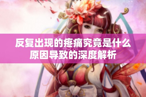 反復出現的疼痛究竟是什么原因導致的深度解析