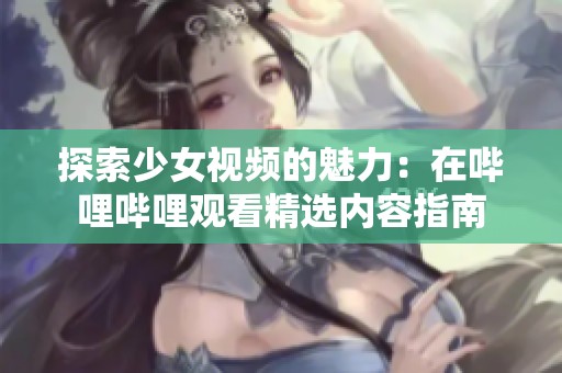 探索少女視頻的魅力：在嗶哩嗶哩觀看精選內容指南