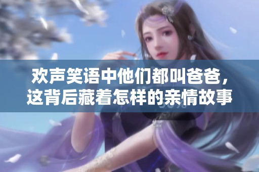 歡聲笑語中他們都叫爸爸，這背后藏著怎樣的親情故事