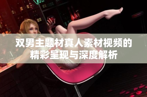 雙男主題材真人素材視頻的精彩呈現(xiàn)與深度解析