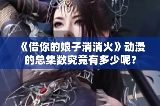 《借你的娘子消消火》動漫的總集數究竟有多少呢？