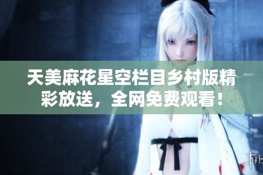 天美麻花星空欄目鄉(xiāng)村版精彩放送，全網(wǎng)免費(fèi)觀看！