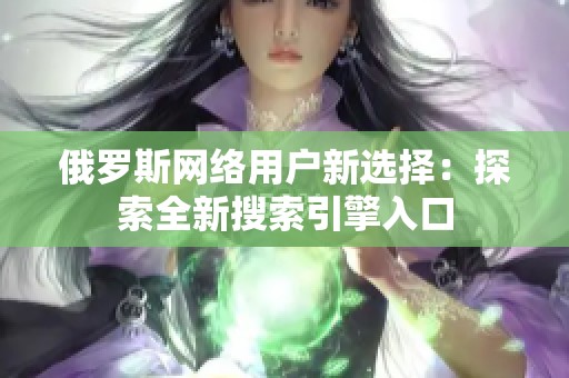 俄羅斯網絡用戶新選擇：探索全新搜索引擎入口