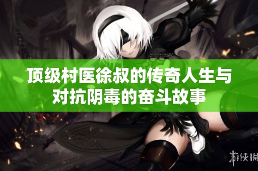 頂級村醫徐叔的傳奇人生與對抗陰毒的奮斗故事