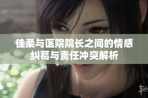 佳柔與醫院院長之間的情感糾葛與責任沖突解析