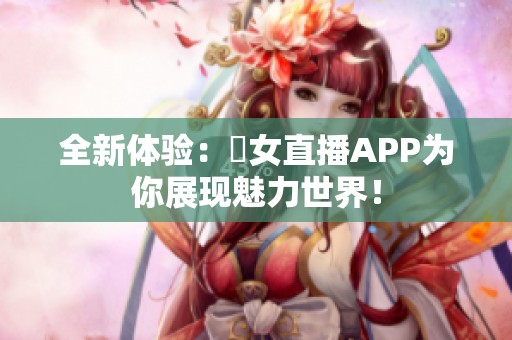 全新體驗：祼女直播APP為你展現(xiàn)魅力世界！