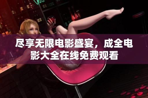 盡享無限電影盛宴，成全電影大全在線免費觀看