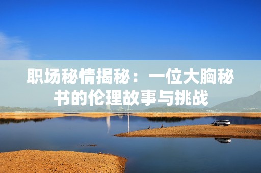 職場秘情揭秘：一位大胸秘書的倫理故事與挑戰