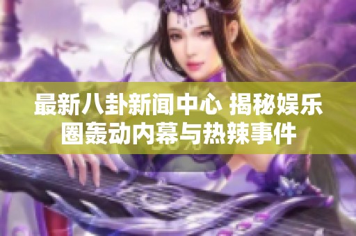 最新八卦新聞中心 揭秘娛樂圈轟動(dòng)內(nèi)幕與熱辣事件