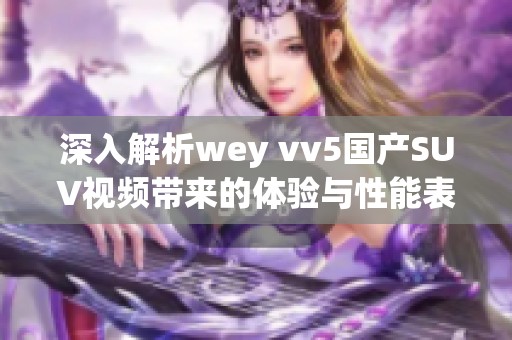 深入解析wey vv5國產SUV視頻帶來的體驗與性能表現
