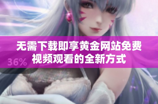 無需下載即享黃金網站免費視頻觀看的全新方式