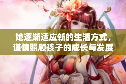 她逐漸適應(yīng)新的生活方式，謹慎照顧孩子的成長與發(fā)展