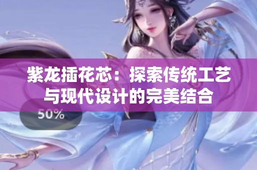 紫龍插花芯：探索傳統工藝與現代設計的完美結合