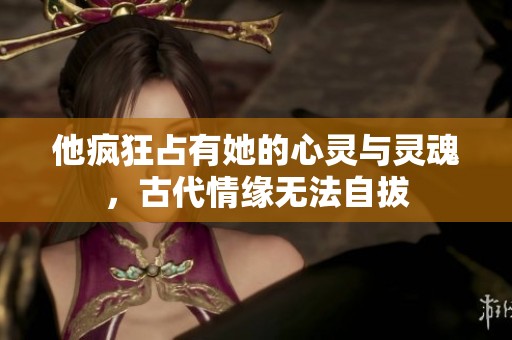 他瘋狂占有她的心靈與靈魂，古代情緣無法自拔