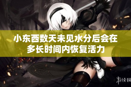 小東西數天未見水分后會在多長時間內恢復活力