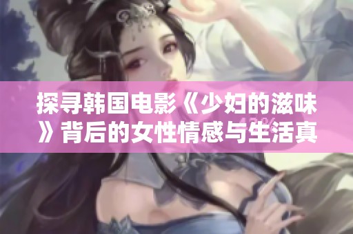 探尋韓國電影《少婦的滋味》背后的女性情感與生活真相