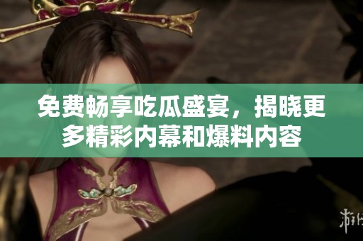 免費暢享吃瓜盛宴，揭曉更多精彩內幕和爆料內容