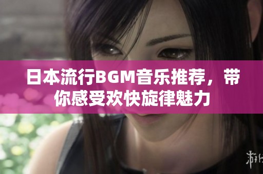 日本流行BGM音樂推薦，帶你感受歡快旋律魅力
