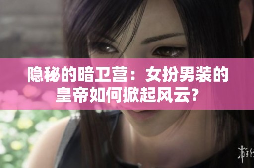 隱秘的暗衛(wèi)營：女扮男裝的皇帝如何掀起風(fēng)云？