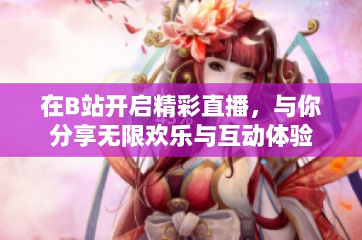 在B站開啟精彩直播，與你分享無限歡樂與互動體驗