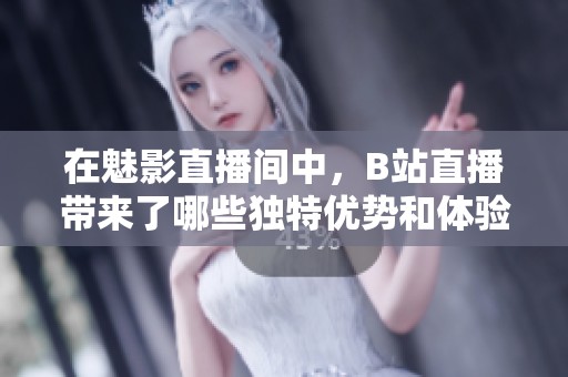 在魅影直播間中，B站直播帶來了哪些獨特優勢和體驗