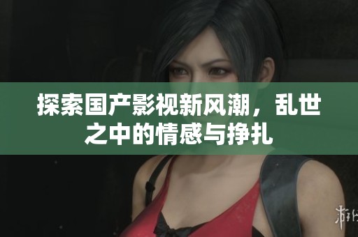 探索國產影視新風潮，亂世之中的情感與掙扎