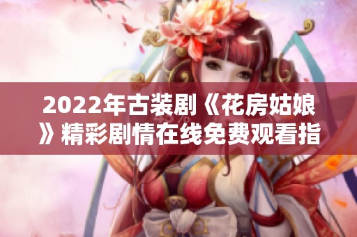 2022年古裝劇《花房姑娘》精彩劇情在線免費觀看指南