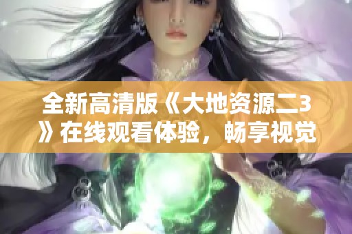 全新高清版《大地資源二3》在線觀看體驗(yàn)，暢享視覺盛宴