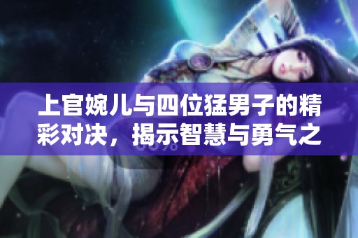 上官婉兒與四位猛男子的精彩對決，揭示智慧與勇氣之爭