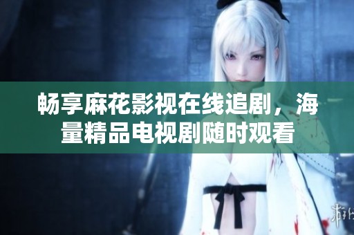 暢享麻花影視在線追劇，海量精品電視劇隨時觀看
