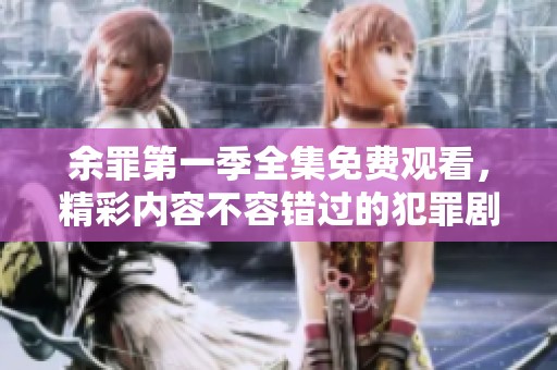 余罪第一季全集免費觀看，精彩內容不容錯過的犯罪劇揭秘