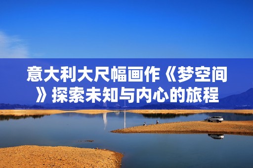 意大利大尺幅畫作《夢空間》探索未知與內心的旅程