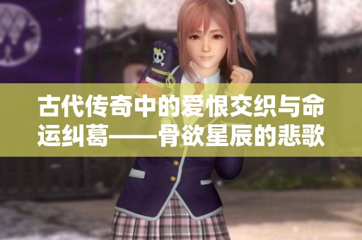 古代傳奇中的愛恨交織與命運糾葛——骨欲星辰的悲歌