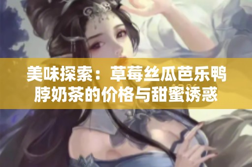 美味探索：草莓絲瓜芭樂鴨脖奶茶的價格與甜蜜誘惑