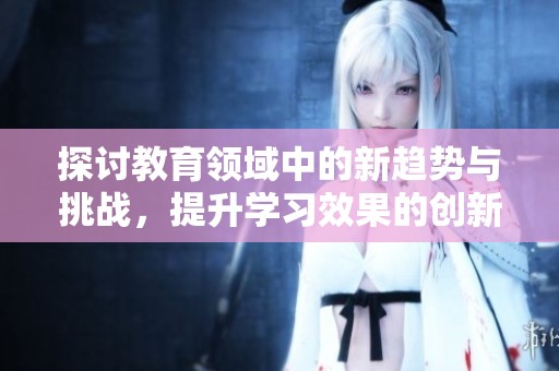 探討教育領域中的新趨勢與挑戰，提升學習效果的創新方法