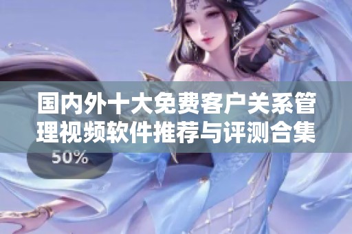 國內外十大免費客戶關系管理視頻軟件推薦與評測合集