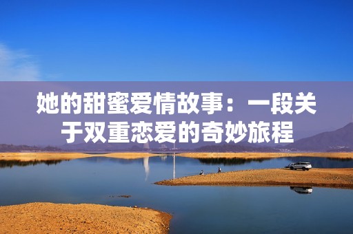 她的甜蜜愛情故事：一段關(guān)于雙重戀愛的奇妙旅程