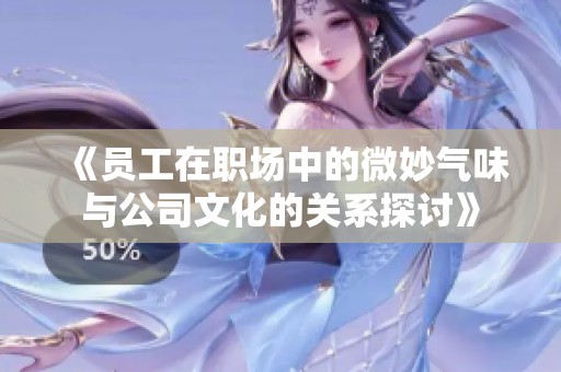 《員工在職場中的微妙氣味與公司文化的關(guān)系探討》