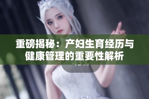 重磅揭秘：產婦生育經歷與健康管理的重要性解析