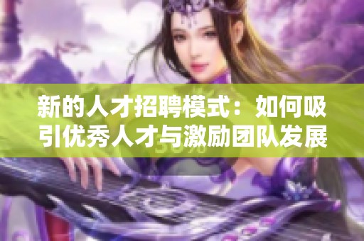 新的人才招聘模式：如何吸引優秀人才與激勵團隊發展