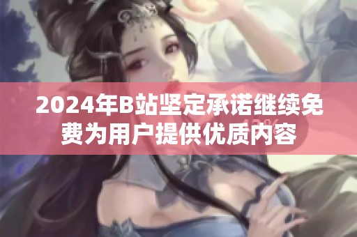 2024年B站堅定承諾繼續免費為用戶提供優質內容
