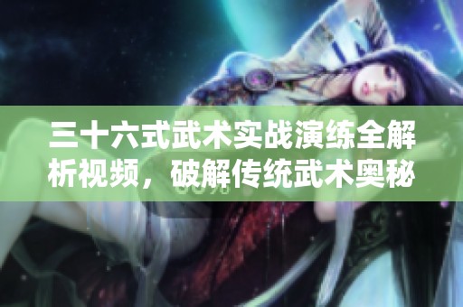 三十六式武術(shù)實戰(zhàn)演練全解析視頻，破解傳統(tǒng)武術(shù)奧秘