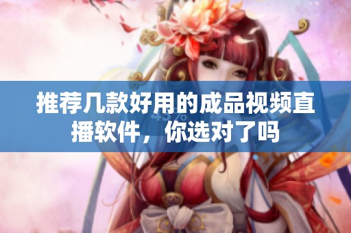 推薦幾款好用的成品視頻直播軟件，你選對了嗎
