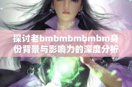 探討老bmbmbmbmbm身份背景與影響力的深度分析