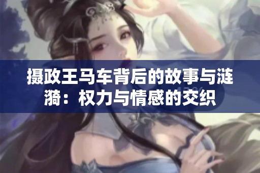 攝政王馬車背后的故事與漣漪：權力與情感的交織