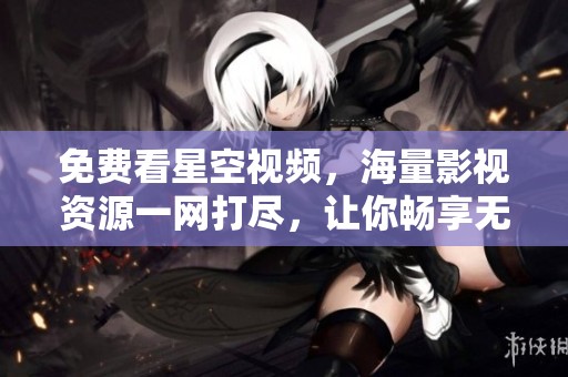 免費看星空視頻，海量影視資源一網打盡，讓你暢享無阻