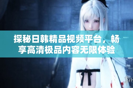 探秘日韓精品視頻平臺，暢享高清極品內容無限體驗